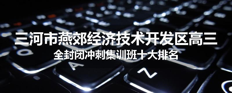 三河市燕郊经济技术开发区高三全封闭冲刺集训班十大排名
