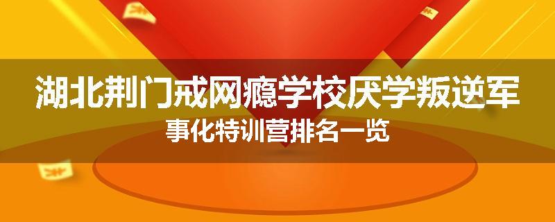 湖北荆门戒网瘾学校厌学叛逆军事化特训营排名一览