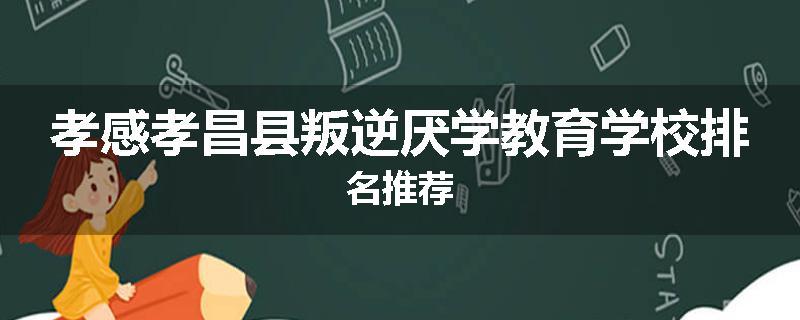 孝感孝昌县叛逆厌学教育学校排名推荐