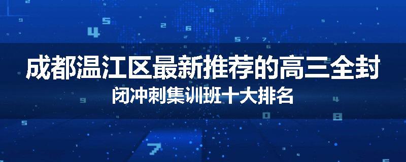 成都温江区最新推荐的高三全封闭冲刺集训班十大排名