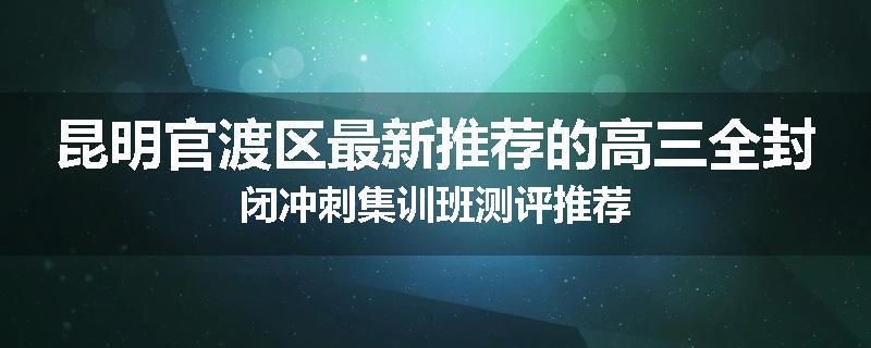 昆明官渡区最新推荐的高三全封闭冲刺集训班测评推荐