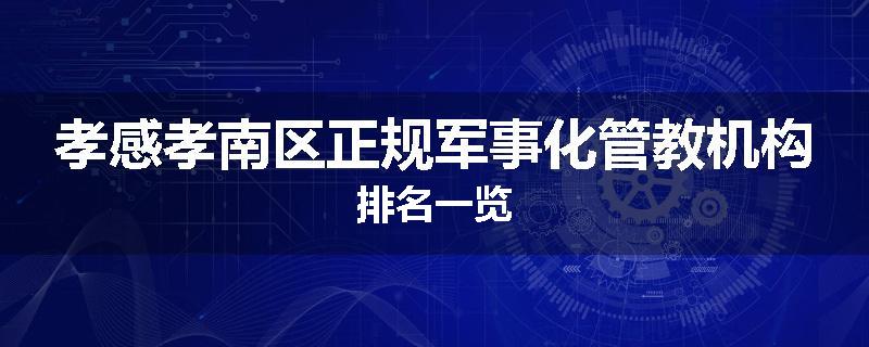 孝感孝南区正规军事化管教机构排名一览