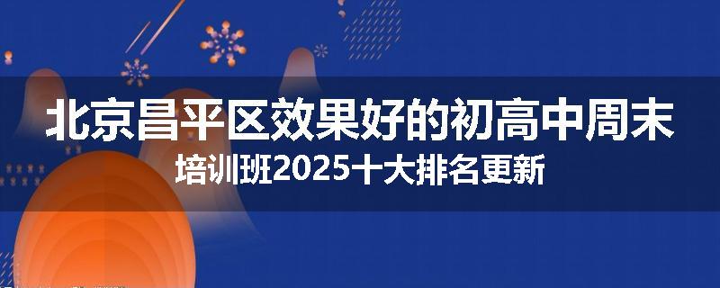 北京昌平区效果好的初高中周末培训班2025十大排名更新