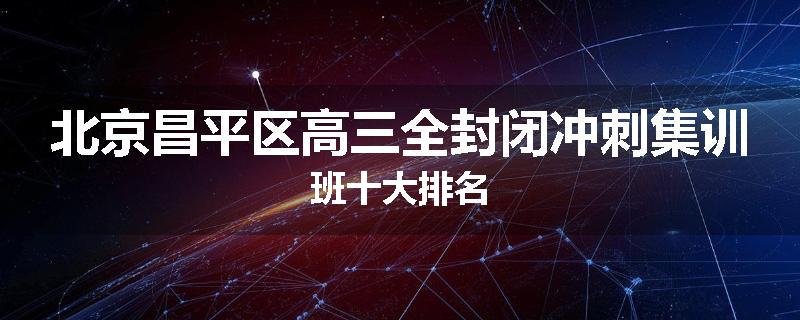 北京昌平区高三全封闭冲刺集训班十大排名
