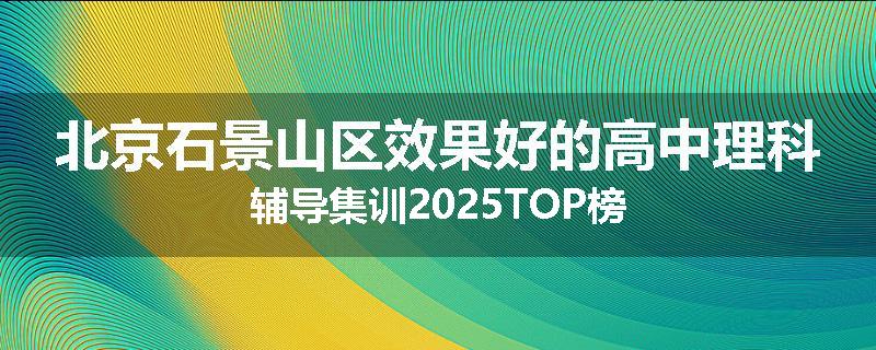 北京石景山区效果好的高中理科辅导集训2025TOP榜