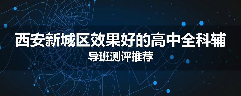 西安新城区效果好的高中全科辅导班测评推荐