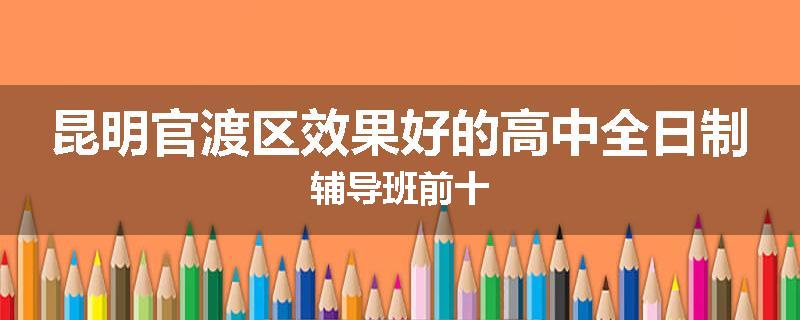 昆明官渡区效果好的高中全日制辅导班前十