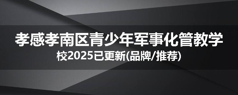 孝感孝南区青少年军事化管教学校2025已更新(品牌/推荐)
