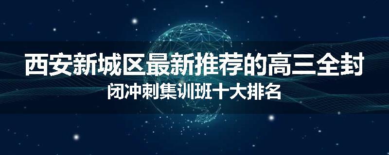 西安新城区最新推荐的高三全封闭冲刺集训班十大排名