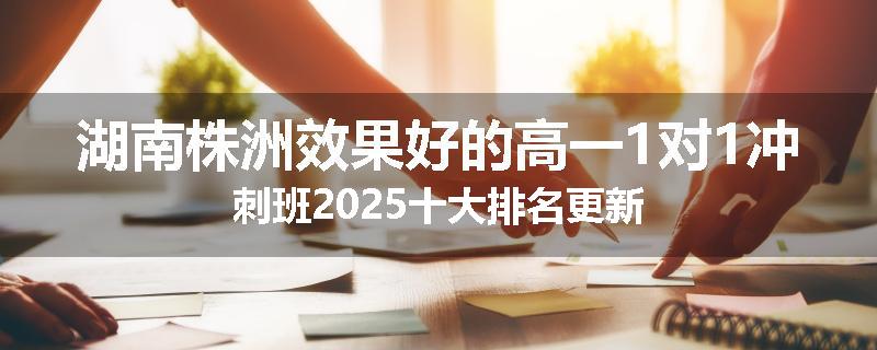 湖南株洲效果好的高一1对1冲刺班2025十大排名更新
