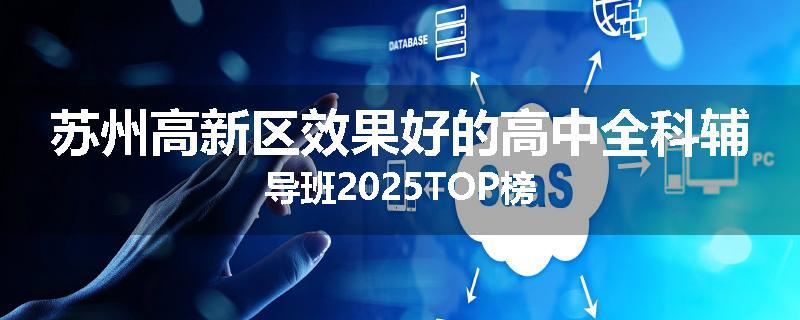 苏州高新区效果好的高中全科辅导班2025TOP榜