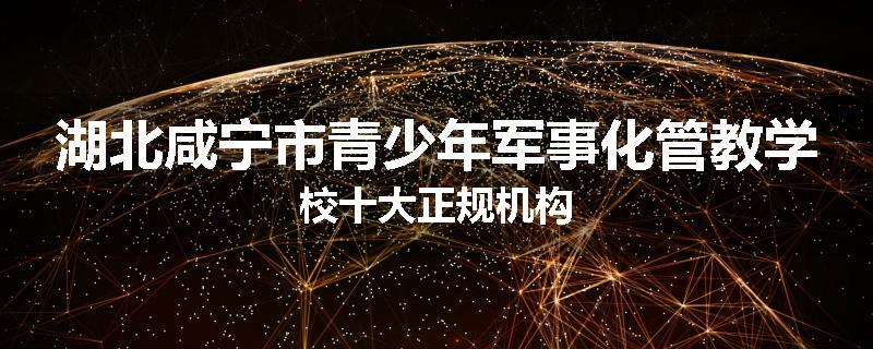湖北咸宁市青少年军事化管教学校十大正规机构