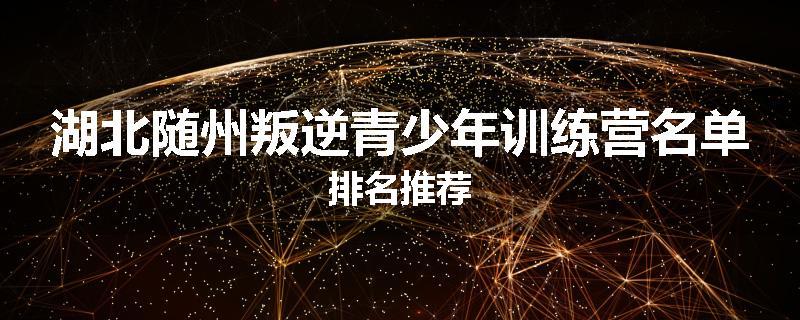 湖北随州叛逆青少年训练营名单排名推荐