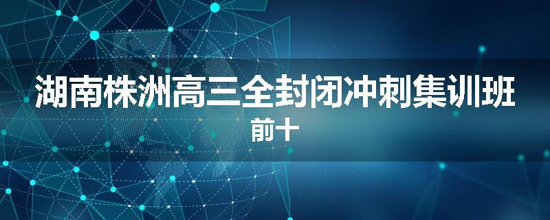湖南株洲高三全封闭冲刺集训班前十