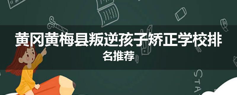 黄冈黄梅县叛逆孩子矫正学校排名推荐