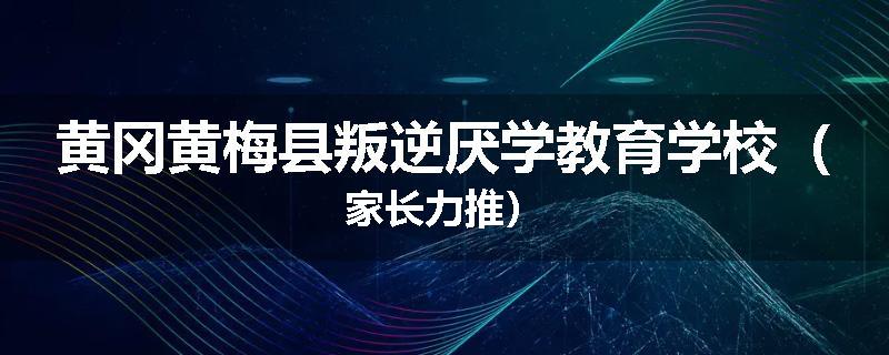 黄冈黄梅县叛逆厌学教育学校（家长力推）