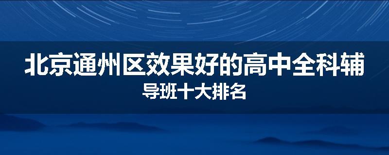 北京通州区效果好的高中全科辅导班十大排名