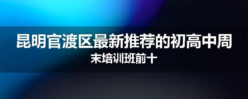 昆明官渡区最新推荐的初高中周末培训班前十