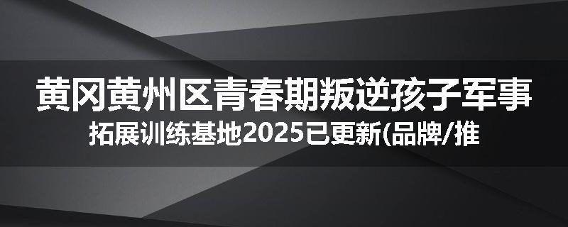 黄冈黄州区青春期叛逆孩子军事拓展训练基地2025已更新(品牌/推荐)