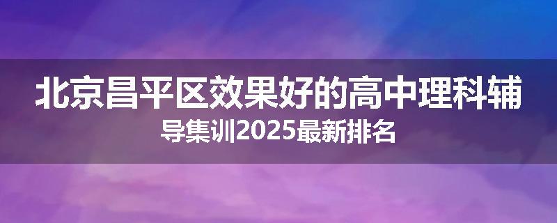 北京昌平区效果好的高中理科辅导集训2025最新排名