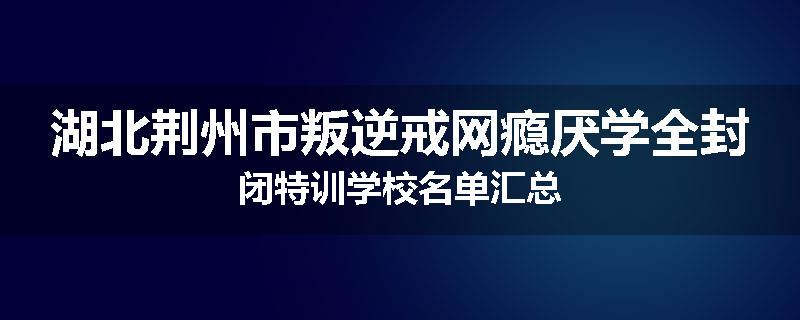 湖北荆州市叛逆戒网瘾厌学全封闭特训学校名单汇总