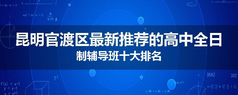 昆明官渡区最新推荐的高中全日制辅导班十大排名