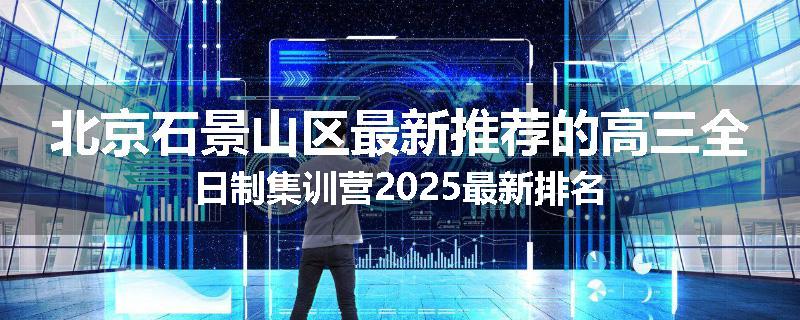北京石景山区最新推荐的高三全日制集训营2025最新排名