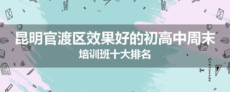 昆明官渡区效果好的初高中周末培训班十大排名