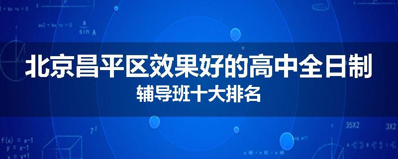 北京昌平区效果好的高中全日制辅导班十大排名