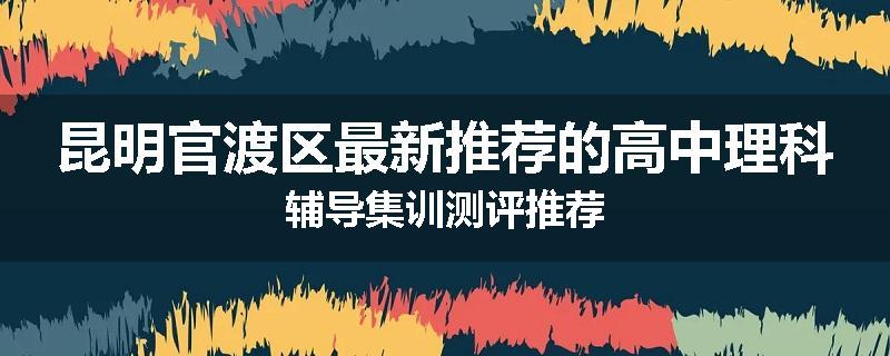 昆明官渡区最新推荐的高中理科辅导集训测评推荐