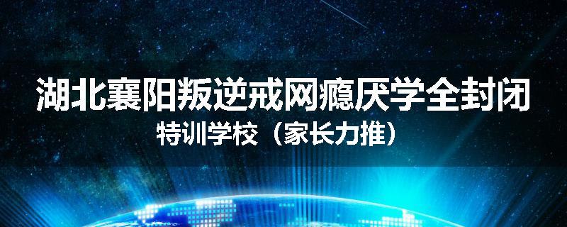 湖北襄阳叛逆戒网瘾厌学全封闭特训学校（家长力推）
