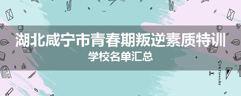 湖北咸宁市青春期叛逆素质特训学校名单汇总