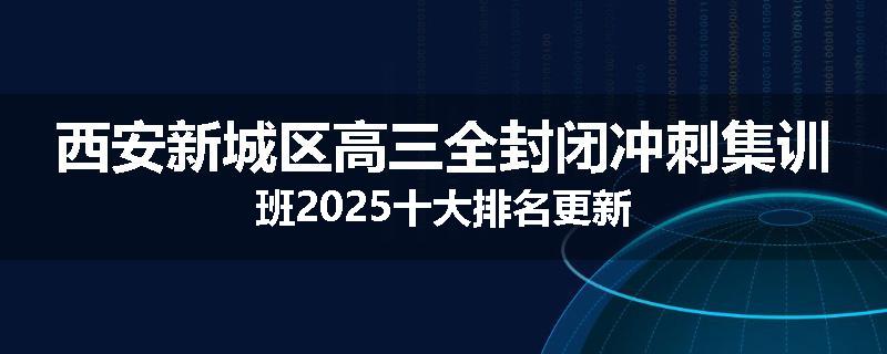 西安新城区高三全封闭冲刺集训班2025十大排名更新
