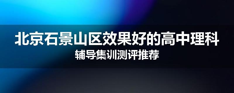北京石景山区效果好的高中理科辅导集训测评推荐