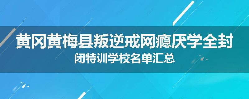 黄冈黄梅县叛逆戒网瘾厌学全封闭特训学校名单汇总