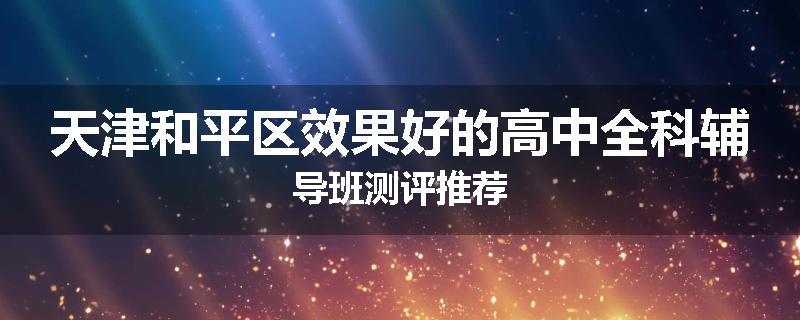 天津和平区效果好的高中全科辅导班测评推荐