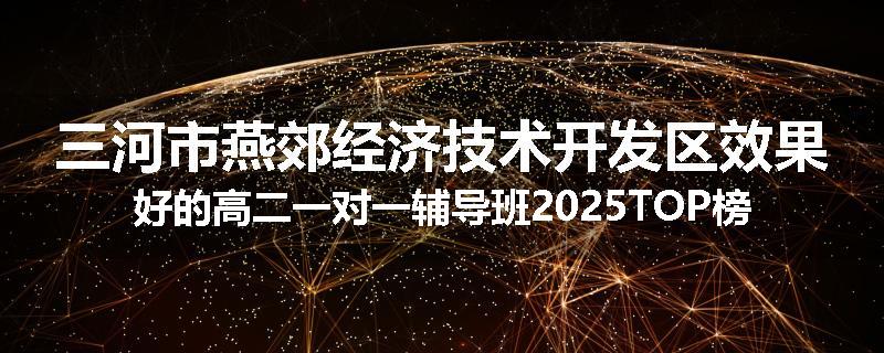 三河市燕郊经济技术开发区效果好的高二一对一辅导班2025TOP榜