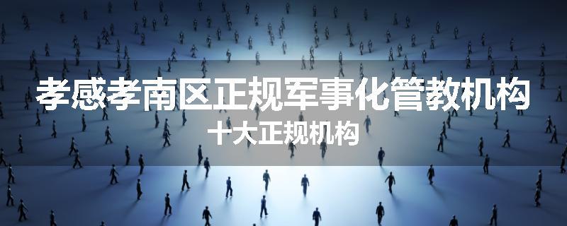 孝感孝南区正规军事化管教机构十大正规机构