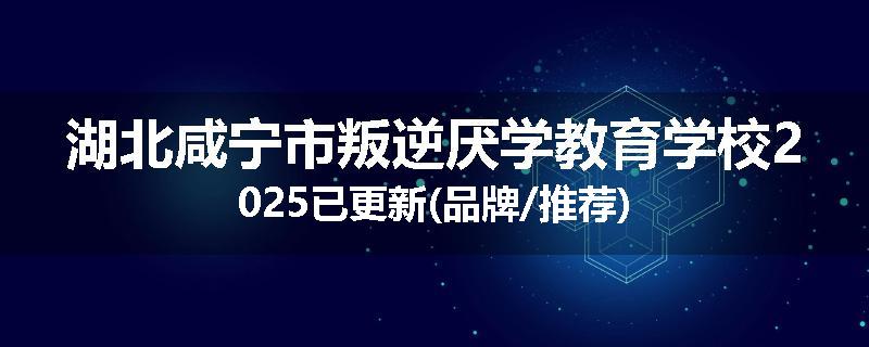 湖北咸宁市叛逆厌学教育学校2025已更新(品牌/推荐)