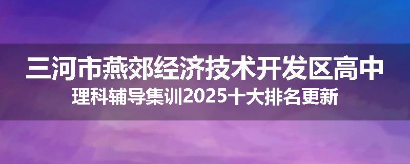三河市燕郊经济技术开发区高中理科辅导集训2025十大排名更新