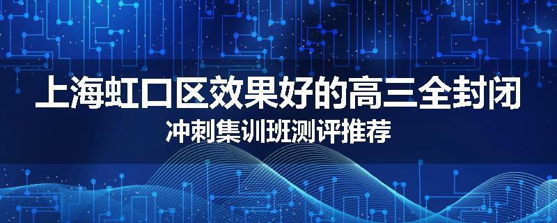 上海虹口区效果好的高三全封闭冲刺集训班测评推荐