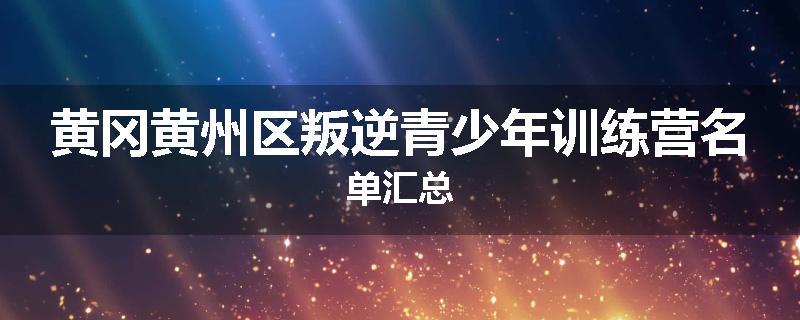 黄冈黄州区叛逆青少年训练营名单汇总