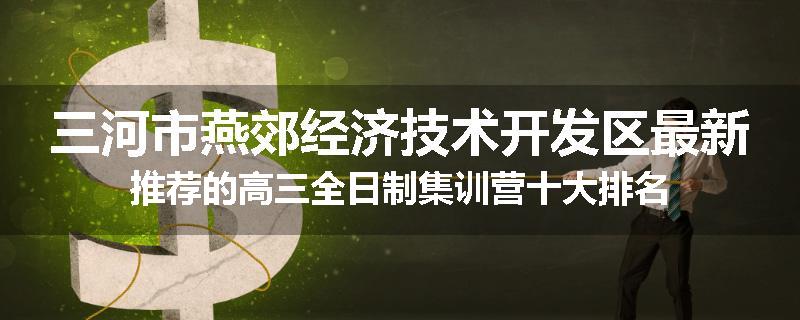 三河市燕郊经济技术开发区最新推荐的高三全日制集训营十大排名