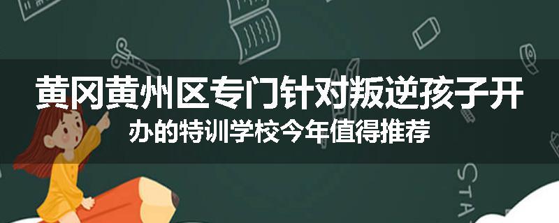 黄冈黄州区专门针对叛逆孩子开办的特训学校今年值得推荐