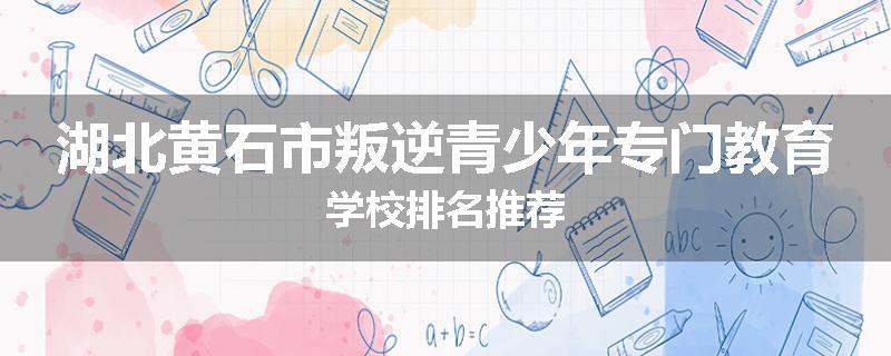湖北黄石市叛逆青少年专门教育学校排名推荐