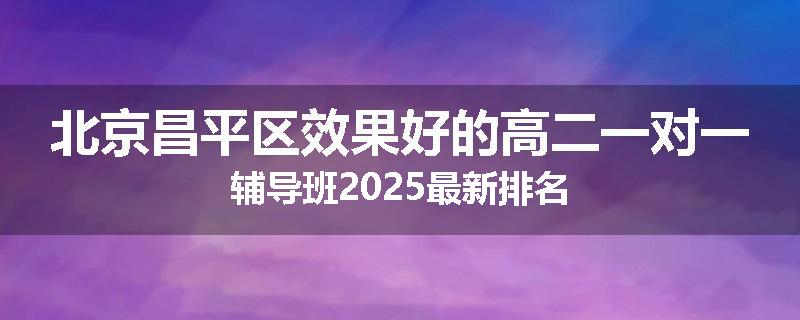北京昌平区效果好的高二一对一辅导班2025最新排名