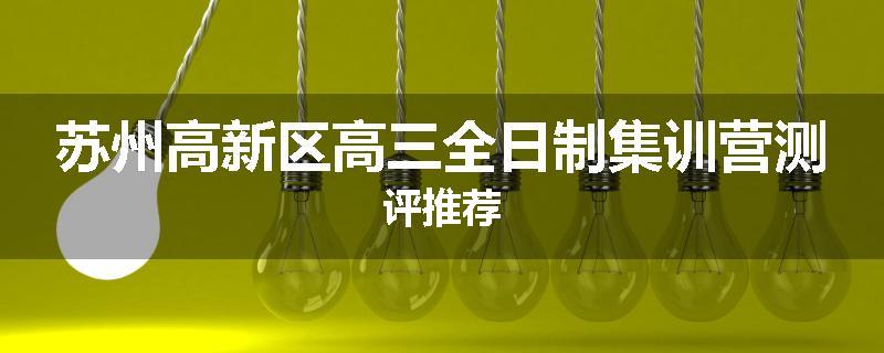 苏州高新区高三全日制集训营测评推荐