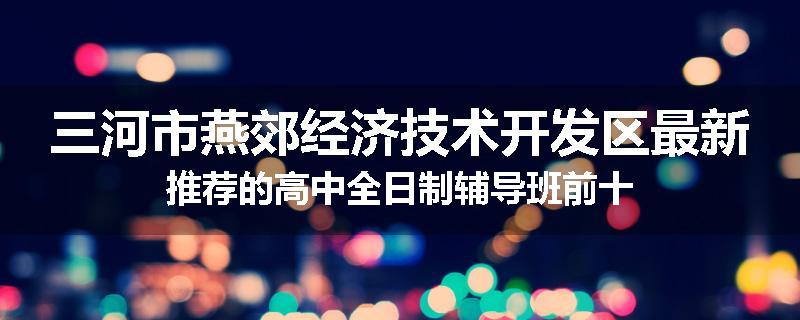 三河市燕郊经济技术开发区最新推荐的高中全日制辅导班前十
