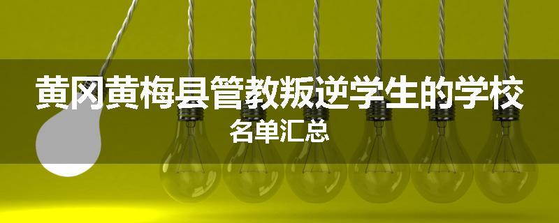 黄冈黄梅县管教叛逆学生的学校名单汇总