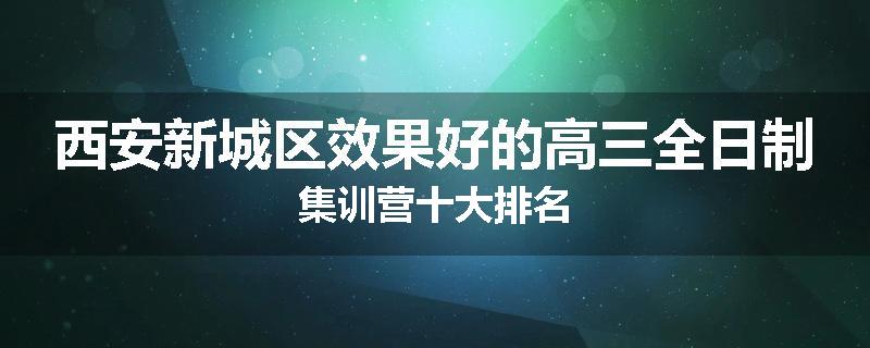 西安新城区效果好的高三全日制集训营十大排名